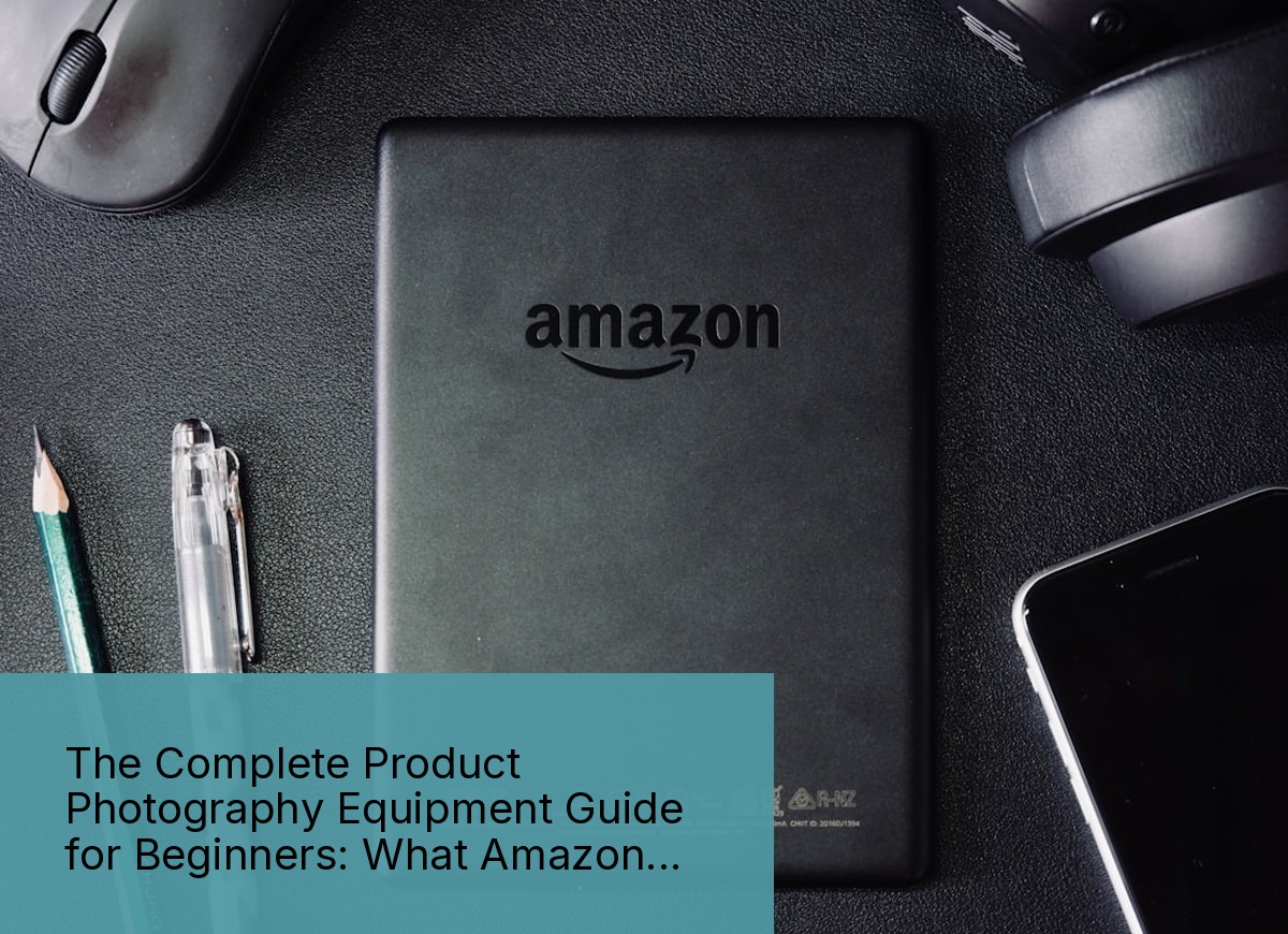 The Complete Product Photography Equipment Guide for Beginners: What Amazon Sellers Actually Need